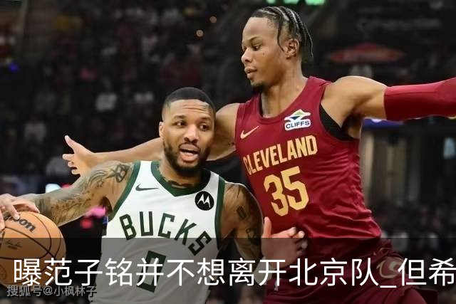 曝范子铭并不想离开北京队 但希望有球打不想待废